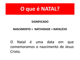 O que é NATAL?
O Natal é uma data em que
comemoramos o nascimento de Jesus
Cristo.
SIGNIFICADO
NASCIMENTO = NATIVIDADE = NATALÍCIO
 