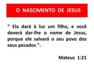 O NASCIMENTO DE JESUS
“ Ela dará à luz um filho, e você
deverá dar-lhe o nome de Jesus,
porque ele salvará o seu povo dos
seus pecados ".
Mateus 1:21
 
