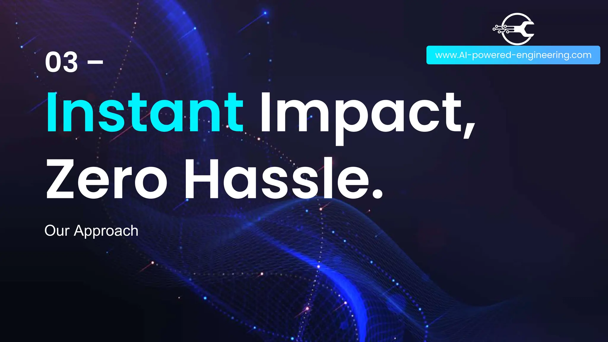 03 –
Instant Impact,
Zero Hassle.
www.AI-powered-engineering.com
Our Approach
 