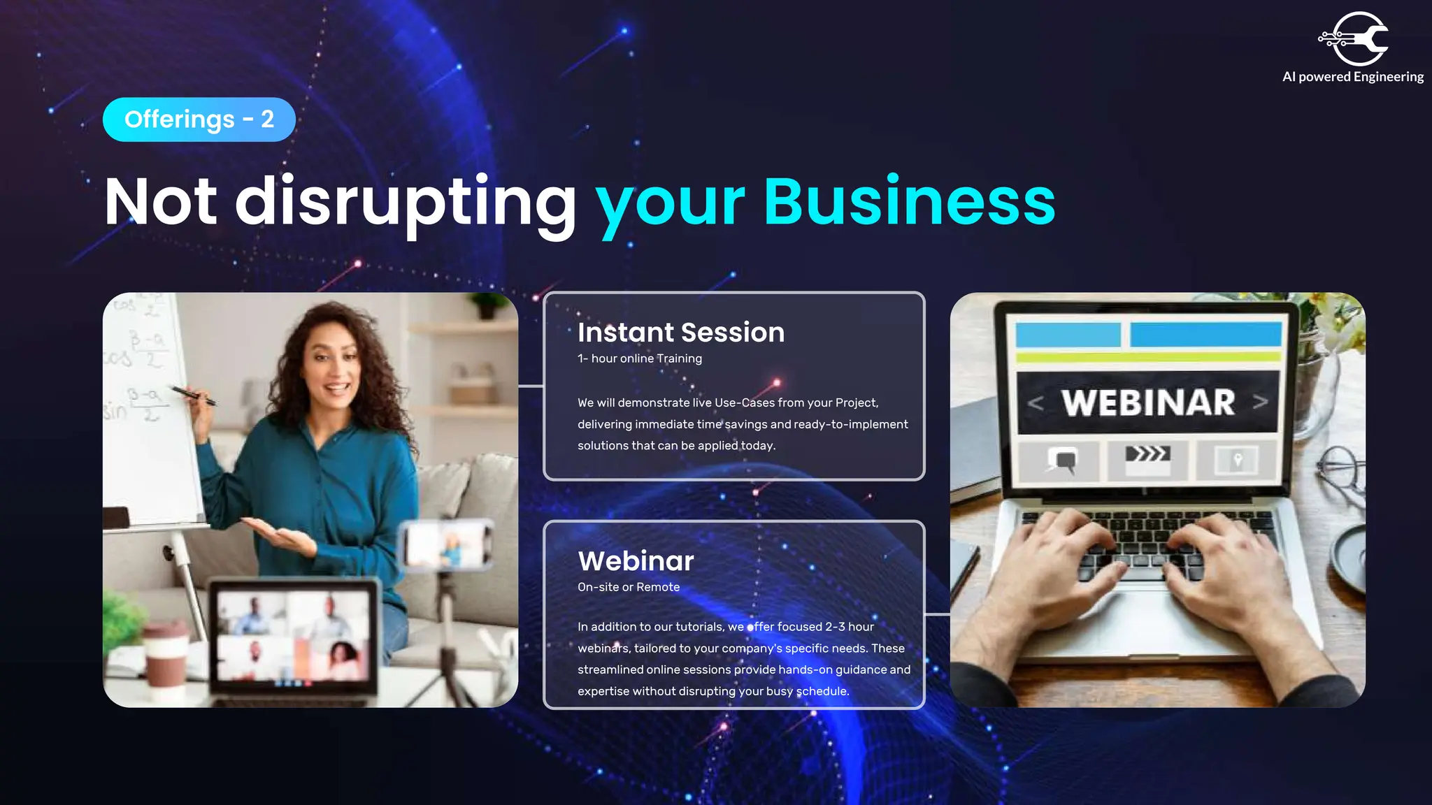 Not disrupting your Business
Offerings - 2
Instant Session
1- hour online Training
We will demonstrate live Use-Cases from your Project,
delivering immediate time savings and ready-to-implement
solutions that can be applied today.
Webinar
On-site or Remote
In addition to our tutorials, we offer focused 2-3 hour
webinars, tailored to your company's specific needs. These
streamlined online sessions provide hands-on guidance and
expertise without disrupting your busy schedule.
 