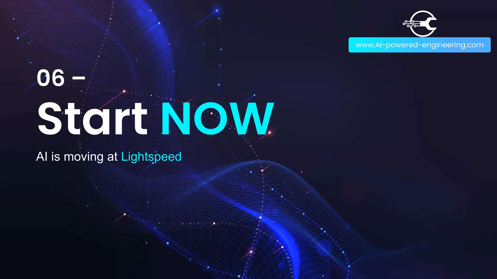 06 –
Start NOW
www.AI-powered-engineering.com
AI is moving at Lightspeed
 