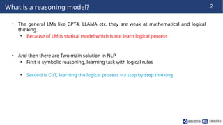 2
What is a reasoning model?
• The general LMs like GPT4, LLAMA etc. they are weak at mathematical and logical
thinking.
•...