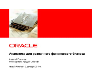 Аналитика для розничного финансового бизнеса
Алексей Глаголев
Руководитель продаж Oracle BI
«Retail Finance» 2 декабря 2010 г.
 