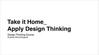 Take it Home_
Apply Design Thinking
Design Thinking Course
Gustavo Silva [Heyygus]
 