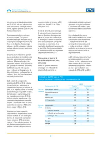 Ano 29, n. 03, julho/setembro de 2013
3
o crescimento do segundo trimestre do
ano. O IBC-BR, indicador utilizado como
proxy para observar a evolução mensal
do PIB, registrou queda de 0,3% em julho
frente ao mês anterior.
Os estoques da indústria continuam
acima do planejado. Em agosto, o
indicador de estoque efetivo em relação
ao planejado (Sondagem Industrial CNI)
ficou em 51,3 pontos. Para conseguir
adequar o nível de estoques, a indústria
terá que reduzir o ritmo de crescimento
da produção.
Enquanto alguns indicadores apontam
queda da atividade no início do terceiro
trimestre, outros mostram resultados
melhores. O Índice de Confiança do
Empresário Industrial (ICEI/CNI) cresceu
em agosto e em setembro. O aumento
do ICEI pelo segundo mês seguido,
após o indicador ter ficado próximo da
linha divisória entre confiança e falta de
confiança, é um sinal importante para a
recuperação da indústria.
Dado o efeito de carregamento
estatístico de 2,1% do PIB da indústria
de transformação e adicionando na
conta a queda da produção industrial de
julho, a CNI espera que o PIB da indústria
de transformação cresça 2,6% em 2013,
de modo a ser o segmento industrial
que mais irá crescer no ano. O PIB da
indústria extrativa deverá recuar 4,0%,
contribuindo negativamente para o PIB
do setor. Considerando todos os quatro
segmentos da indústria, o PIB do setor
deverá crescer 1,4% em 2013.
As vendas no comércio varejista
cresceram 1,9% em julho frente ao mês
anterior, resultado de uma aceleração
do ritmo de crescimento ocorrido nos
meses anteriores. O PIB de serviços
cresceu 1,8% no primeiro semestre do
ano, frente ao mesmo período do ano
anterior. Contando com o resultado do
comércio no início do trimestre, a CNI
espera uma alta de 2,2% do PIB dos
serviços em 2013.
Do lado da demanda, a desvalorização
do real deverá mostrar impactos mais
claros no dinamismo das exportações
apenas no ano que vem, de forma que
as vendas para o exterior fiquem muito
perto da estabilidade em 2013 quando
comparadas ao ano anterior. Já as
importações deverão continuar crescendo
no ano (6,0%). Com isso a contribuição
do setor externo no PIB será negativa em
0,8 ponto percentual em 2013.
Economia próxima à
estabilidade no terceiro
trimestre
Apesar da aparente melhora na
composição e na velocidade de
crescimento da economia, os
Estimativa da CNI para o PIB
Variação percentual e contribuição dos componentes do PIB
2013
Componentes do PIB Taxa de
crescimento (%)
Contribuição
(p.p.)
Ótica da
demanda
Consumo das famílias 1,9 1,2
Consumo do governo 1,5 0,3
FBKF 8,0 1,5
Exportações 0,0 0,0
(-) Importações 6,0 -0,8
Ótica da
oferta
Agropecuária 11,0 0,6
Indústria 1,4 0,4
Indústria extrativa -4,0 -0,2
Indústria de transformação 2,6 0,3
Construção civil 2,0 0,1
SIUP 2,2 0,1
Serviços 2,2 1,5
PIB pm 2,4
indicadores de atividade continuam
apontando oscilações entre queda
e crescimento mês a mês, o que é
característico de baixo crescimento
econômico.
Com a divulgação dos poucos
indicadores de atividade dos meses
que compõem o terceiro trimestre
– produção industrial, IBC-BR,
confiança do empresário industrial
e vendas do comércio –, não há
evidências de continuação do mesmo
ritmo de crescimento ocorrido no
segundo trimestre.
A CNI estima que a economia fique
perto da estabilidade no terceiro
trimestre (-0,3%) e volte a crescer no
último trimestre de 2013 em ritmo
semelhante ao do primeiro trimestre
do ano, o que resultará em uma
expansão de 2,4% do PIB em 2013.
 
