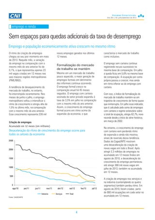 Ano 29, n. 03, julho/setembro de 2013
4
emprego e renda
Sem espaços para quedas adicionais da taxa de desemprego
Emprego e população economicamente ativa crescem no mesmo ritmo
emprego e renda
caracteriza o mercado de trabalho
como inclusivo.
O emprego sem carteira continua
registrando recuos sucessivos na
mesma base de comparação. Em julho
a queda ficou em 5,6% na mesma base
de comparação. A ocupação por conta
própria passou a crescer, mas ainda
em ritmo inferior ao do emprego com
carteira.
Com isso, o índice de formalização do
mercado de trabalho mantém-se em
trajetória de crescimento de forma quase
que ininterrupta. Em julho esse indicador,
que é calculado pela soma de empregos
com carteira e regime estatutário sobre
o total da ocupação, atingiu 62,7%, novo
recorde desde o início da série histórica,
em março de 2002.
No entanto, o crescimento do emprego
com carteira vem perdendo ritmo
de expansão e ainda não mostrou
sinais de reversão dessa tendência.
Dados do Caged/MTE mostram
uma desaceleração da criação de
novas vagas em todo o Brasil. Após
atingir 2,3 milhões de empregos no
acumulado em 12 meses findos em
agosto de 2010, a desaceleração do
crescimento do emprego permaneceu
até atingir 388 mil novas vagas em
julho de 2013, também no acumulado
em 12 meses.
A criação de empregos nos serviços e
na indústria (contemplando os quatro
segmentos) também perdeu ritmo. Em
agosto de 2010, foram criadas perto
de 900 mil ocupações em cada setor no
acumulado em 12 meses.Fonte: CAGED/MTE
O ritmo de criação de empregos
chegou ao seu pior momento em maio
de 2013. Naquele mês, a variação
do emprego na comparação com o
mesmo mês do ano anterior foi de
0,1%, o que representou apenas 23
mil vagas criadas em 12 meses nas
seis maiores regiões metropolitanas
(PME/IBGE).
A tendência de desaquecimento do
mercado de trabalho, no entanto,
foi interrompida recentemente. Nos
meses de junho e julho, o emprego
metropolitano voltou a intensificar o
ritmo de crescimento e atingiu alta de
1,5% no último mês, na comparação
com o mesmo mês do ano anterior.
Esse crescimento representa 339 mil
novos empregos gerados nos últimos
12 meses.
Formalização do mercado
de trabalho se mantém
Mesmo em um mercado de trabalho
pouco aquecido, a maior geração de
empregos formais em detrimento
dos informais continua ocorrendo.
O emprego formal cresce na
comparação anual há 45 meses
seguidos. O emprego com carteira
assinada do setor privado expandiu à
taxa de 3,5% em julho na comparação
com o mesmo mês do ano anterior.
Assim, o crescimento do emprego
formal ocorre em ritmo acima da
expansão da economia, o que
Criação de empregos
Acumulado em 12 meses (em milhares)
Desaceleração do ritmo de crescimento do emprego ocorre para
todos os setores da economia
0
500
1000
1500
2000
2500
ago/10 jan/11 jun/11 nov/11 abr/12 set/12 fev/13 jul/13
Indústria Serviços Total
 