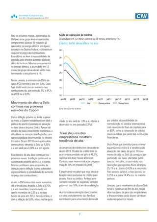 Ano 29, n. 03, julho/setembro de 2013
7
Para os próximos meses, a estimativa da
CNI para esse grupo leva em conta dois
componentes básicos: (i) reajustes já
aprovados na energia elétrica em alguns
estados e no Distrito Federal, e (ii) nenhum
reajuste no preço dos combustíveis.
Esse último se deve à impossibilidade de
previsão, pois envolve questões políticas
além de técnicas. Mesmo com aumentos
na energia elétrica, o acumulado em 12
meses do grupo desacelerará ainda mais,
terminando o ano próximo a 1%.
Nesse cenário, a estimativa da CNI é de
que o IPCA termine o ano em 5,8%. Caso
haja ainda neste ano um aumento nos
combustíveis de, por exemplo, 5%, o IPCA
de 2013 iria a 6,0%.
Movimento de alta na Selic
continua nas próximas
reuniões do Copom
Com a inflação próxima ao limite superior
da meta, o Copom restabeleceu em abril a
política de aperto monetário via elevação
na taxa básica de juros (Selic). Apesar do
cenário de baixo crescimento econômico, a
dificuldade na retração da inflação fez com
que essa política fosse mantida no terceiro
trimestre. Só em 2013 foram quatro altas
consecutivas, elevando a Selic de 7,25%
a.a. em abril para 9,00% a.a. em agosto.
Esse cenário de alta deve continuar nos
próximos meses. A inflação continuará se
sustentando próximo as 6% a.a. e outros
fatores contribuem para um cenário de
atenção para a inflação (como a desvalori-
zação cambial e a possibilidade de aumento
no preço dos combustíveis).
Assim, a CNI estima dois novos aumentos
até o fim do ano, levando a Selic a 9,75%
a.a. em novembro, e acumulando um
aperto monetário de 2,50 p.p. na taxa
básica de juros em 2013. Nesse cenário, e
com a inflação de 5,8%, a taxa real de juros
média do ano será de 1,9% a.a., inferior à
observada no ano passado (3,1%).
Taxas de juros dos
empréstimos mostram
tendência de alta
A concessão de crédito está desaceleran-
do em 2013. O saldo de crédito total da
economia acumulado até julho é 16,5%,
superior aos doze meses anteriores.
Contudo, esse mesmo indicador chegou a
mais de 20% em meados de 2011.
É importante ressaltar que essa desace-
leração não é exclusiva no crédito para
pessoa física ou jurídica. Ambos apre-
sentam indicador de expansão também
próximos dos 16%, e em desaceleração.
A própria desaceleração da economia
e o alto endividamento das famílias
contribuem para uma menor demanda
por crédito. A possibilidade de
normalização no cenário internacional,
com reversão do fluxo de capitais para
os EUA, torna a concessão de crédito
mais cautelosa por parte das instituições
financeiras.
Outro fator que contribui para a menor
expansão no crédito é a tendência de
elevação nas taxas de juros. O movi-
mento de alta na Selic já começa a ser
percebido nas taxas ofertadas pelos
bancos: em julho, a taxa média nas
operações para pessoa física alcançou
25,1% a.a., contra 24,0% a.a. em maio.
Para pessoa jurídica, a taxa passou de
13,5% a.a. para 14,4% a.a. no mesmo
período.
Uma vez que o movimento de alta na Selic
tende a continuar até fim do ano, novas
altas nas taxas de juros dos empréstimos
e financiamentos ainda devem ser obser-
vadas nos próximos meses.
Saldo de operações de crédito
Acumulado em 12 meses contra os 12 meses anteriores (%)
Credito total desacelera no ano
Fonte: Banco Central do Brasil
10
15
20
25
30
35
40
jan/09 jul/09 jan/10 jul/10 jan/11 jul/11 jan/12 jul/12 jan/13 jul/13
Total Pessoa jurídica Pessoa física
 