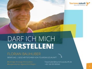 2
DARF ICH MICH
VORSTELLEN!
FLORIAN BAUHUBER
BERATUNG | GESCHÄFTSFÜHRER VON TOURISMUSZUKUNFT
f.bauhuber@tourismuszukunft.de
+49 160 99189560
#vorträge #change #innovation
#kooperationen #gleitschirmfliegen
 