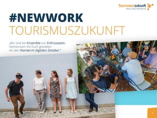 3
#NEWWORK
TOURISMUSZUKUNFT
„Wir sind ein Ensemble von Enthusiasten.
Gemeinsam mit Euch gestalten
wir den Wandel im digitalen Zeitalter.“
 