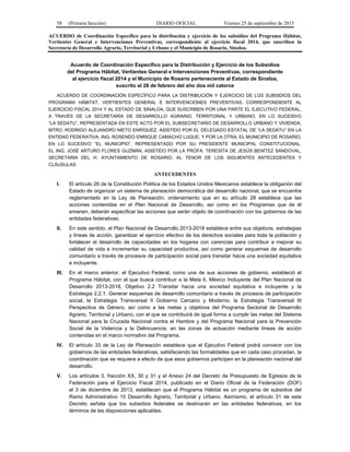 58 (Primera Sección) DIARIO OFICIAL Viernes 25 de septiembre de 2015
ACUERDO de Coordinación Específico para la distribución y ejercicio de los subsidios del Programa Hábitat,
Vertientes General e Intervenciones Preventivas, correspondiente al ejercicio fiscal 2014, que suscriben la
Secretaría de Desarrollo Agrario, Territorial y Urbano y el Municipio de Rosario, Sinaloa.
Acuerdo de Coordinación Específico para la Distribución y Ejercicio de los Subsidios
del Programa Hábitat, Vertientes General e Intervenciones Preventivas, correspondiente
al ejercicio fiscal 2014 y el Municipio de Rosario perteneciente al Estado de Sinaloa,
suscrito el 28 de febrero del año dos mil catorce
ACUERDO DE COORDINACIÓN ESPECÍFICO PARA LA DISTRIBUCIÓN Y EJERCICIO DE LOS SUBSIDIOS DEL
PROGRAMA HÁBITAT, VERTIENTES GENERAL E INTERVENCIONES PREVENTIVAS, CORRESPONDIENTE AL
EJERCICIO FISCAL 2014 Y AL ESTADO DE SINALOA, QUE SUSCRIBEN POR UNA PARTE EL EJECUTIVO FEDERAL,
A TRAVÉS DE LA SECRETARÍA DE DESARROLLO AGRARIO, TERRITORIAL Y URBANO, EN LO SUCESIVO
“LA SEDATU”, REPRESENTADA EN ESTE ACTO POR EL SUBSECRETARIO DE DESARROLLO URBANO Y VIVIENDA,
MTRO. RODRIGO ALEJANDRO NIETO ENRÍQUEZ, ASISTIDO POR EL DELEGADO ESTATAL DE “LA SEDATU” EN LA
ENTIDAD FEDERATIVA, ING. ROSENDO ENRIQUE CAMACHO LUQUE; Y POR LA OTRA, EL MUNICIPIO DE ROSARIO,
EN LO SUCESIVO “EL MUNICIPIO”, REPRESENTADO POR SU PRESIDENTE MUNICIPAL CONSTITUCIONAL,
EL ING. JOSÉ ARTURO FLORES GUZMÁN, ASISTIDO POR LA PROFA. TERESITA DE JESÚS BENÍTEZ SANDOVAL,
SECRETARIA DEL H. AYUNTAMIENTO DE ROSARIO, AL TENOR DE LOS SIGUIENTES ANTECEDENTES Y
CLÁUSULAS:
ANTECEDENTES
I. El artículo 26 de la Constitución Política de los Estados Unidos Mexicanos establece la obligación del
Estado de organizar un sistema de planeación democrática del desarrollo nacional, que se encuentra
reglamentado en la Ley de Planeación, ordenamiento que en su artículo 28 establece que las
acciones contenidas en el Plan Nacional de Desarrollo, así como en los Programas que de él
emanen, deberán especificar las acciones que serán objeto de coordinación con los gobiernos de las
entidades federativas;
II. En este sentido, el Plan Nacional de Desarrollo 2013-2018 establece entre sus objetivos, estrategias
y líneas de acción, garantizar el ejercicio efectivo de los derechos sociales para toda la población y
fortalecer el desarrollo de capacidades en los hogares con carencias para contribuir a mejorar su
calidad de vida e incrementar su capacidad productiva, así como generar esquemas de desarrollo
comunitario a través de procesos de participación social para transitar hacia una sociedad equitativa
e incluyente.
III. En el marco anterior, el Ejecutivo Federal, como una de sus acciones de gobierno, estableció el
Programa Hábitat, con el que busca contribuir a la Meta II. México Incluyente del Plan Nacional de
Desarrollo 2013-2018, Objetivo 2.2 Transitar hacia una sociedad equitativa e incluyente y la
Estrategia 2.2.1. Generar esquemas de desarrollo comunitario a través de procesos de participación
social, la Estrategia Transversal II Gobierno Cercano y Moderno, la Estrategia Transversal III
Perspectiva de Género, así como a las metas y objetivos del Programa Sectorial de Desarrollo
Agrario, Territorial y Urbano, con el que se contribuirá de igual forma a cumplir las metas del Sistema
Nacional para la Cruzada Nacional contra el Hambre y del Programa Nacional para la Prevención
Social de la Violencia y la Delincuencia, en las zonas de actuación mediante líneas de acción
contenidas en el marco normativo del Programa.
IV. El artículo 33 de la Ley de Planeación establece que el Ejecutivo Federal podrá convenir con los
gobiernos de las entidades federativas, satisfaciendo las formalidades que en cada caso procedan, la
coordinación que se requiera a efecto de que esos gobiernos participen en la planeación nacional del
desarrollo.
V. Los artículos 3, fracción XX, 30 y 31 y el Anexo 24 del Decreto de Presupuesto de Egresos de la
Federación para el Ejercicio Fiscal 2014, publicado en el Diario Oficial de la Federación (DOF)
el 3 de diciembre de 2013, establecen que el Programa Hábitat es un programa de subsidios del
Ramo Administrativo 15 Desarrollo Agrario, Territorial y Urbano. Asimismo, el artículo 31 de este
Decreto señala que los subsidios federales se destinarán en las entidades federativas, en los
términos de las disposiciones aplicables.
 