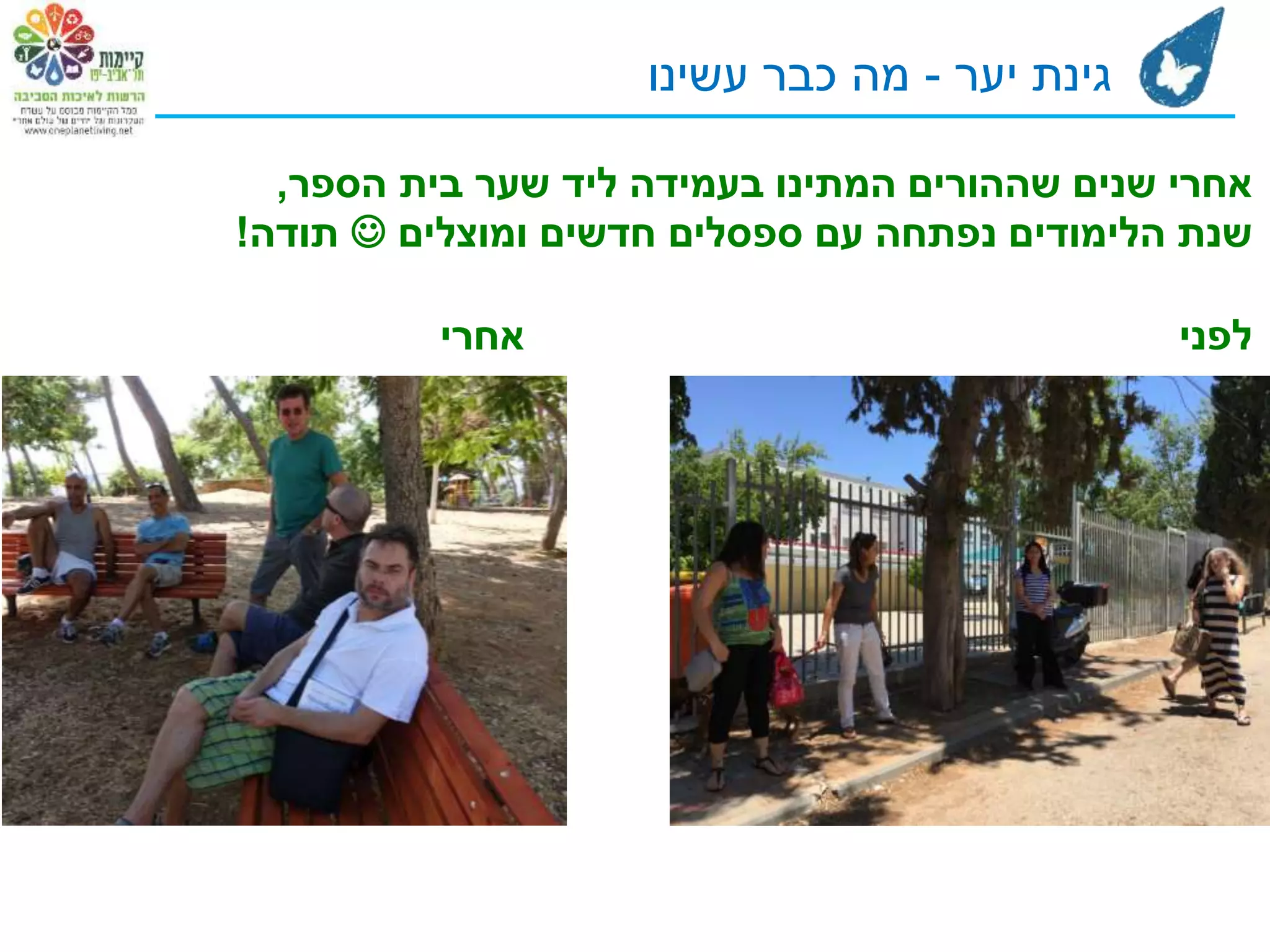 ‫הספר‬ ‫בית‬ ‫שער‬ ‫ליד‬ ‫בעמידה‬ ‫המתינו‬ ‫שההורים‬ ‫שנים‬ ‫אחרי‬,
‫ומוצלים‬ ‫חדשים‬ ‫ספסלים‬ ‫עם‬ ‫נפתחה‬ ‫הלימודים‬ ‫שנת‬‫תודה‬!
‫אחרי‬ ‫לפני‬
‫יער‬ ‫גינת‬-‫עשינו‬ ‫כבר‬ ‫מה‬
 