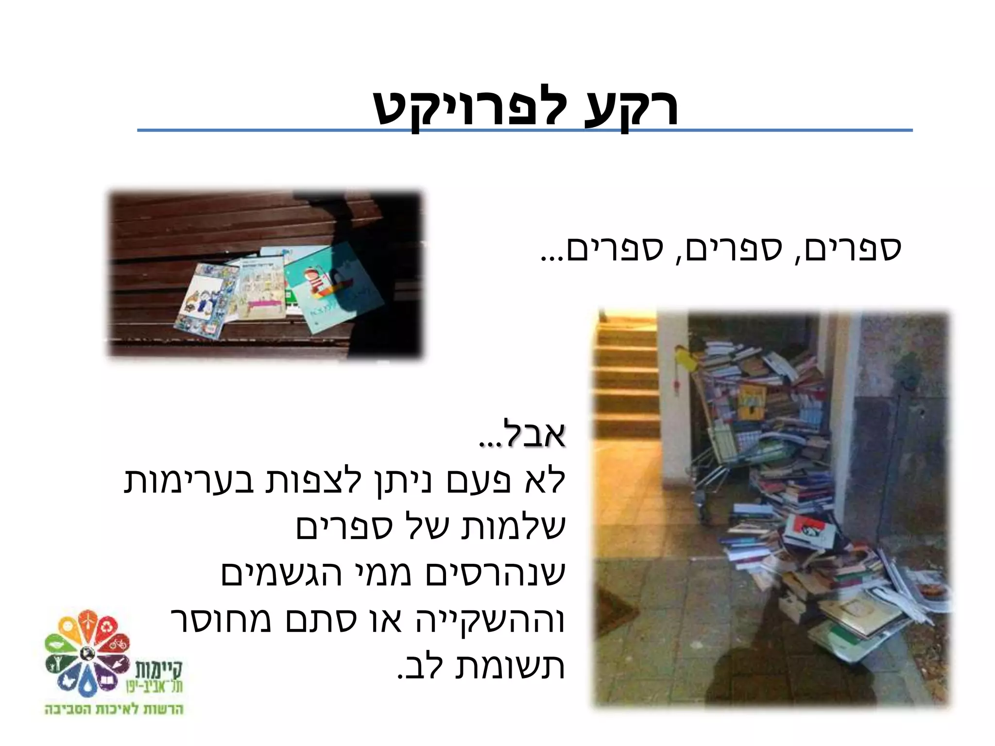 ‫אבל‬...
‫לא‬‫בערימות‬ ‫לצפות‬ ‫ניתן‬ ‫פעם‬
‫ספרים‬ ‫של‬ ‫שלמות‬
‫שנהרסים‬‫הגשמים‬ ‫ממי‬
‫מחוסר‬ ‫סתם‬ ‫או‬ ‫וההשקייה‬
‫תשומת‬‫לב‬.
‫לפרויקט‬ ‫רקע‬
‫ספרים‬,‫ספרים‬,‫ספרים‬...
 