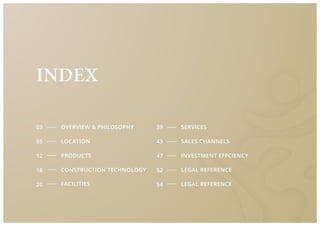 2
INDEX
OVERVIEW & PHILOSOPHY
LOCATION
PRODUCTS
CONSTRUCTION TECHNOLOGY
FACILITIES
SERVICES
INVESTMENT EFFCIENCY
SALES CHANNELS
LEGAL REFERENCE
LEGAL REFERENCE
03 39
05 43
12 47
18
20
52
54
 