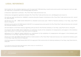 IX
LEGAL REFERENCE
LEGAL REFERENCE
Sala Garden has the complete legitimacy with the approved 1/500 planning, issued construction permit and long-term land use right.
Our legitimacy is presented in the following legal documents:
(1) Business registration certiﬁcate – Phu Thien Phat Trade and Services Ltd.,
(2) Business management agreement between Phu Thien Phat Trade and Services Ltd., and Beegreen Joint Stock Co.
(3) Land use right certiﬁcate No. CG068581 issued by Dong Nai People’s Committee to Phu Thien Phat Trade and Services Ltd., record
no. GCN CT34216.
(4) Decision 411/ QĐ - UBND dated 04/02/2016 on detailed construction plan 1/500 for Planned cemetery in Tan Hiep, Long Thanh
district, Dong Nai
(5) Construction permit 27/ GPXD dated 31/05/2017 on issueing Construction permit for Phu Thien Phat Trade and Services Ltd. to build
the Planned cemetery in Tan Hiep.
(6) Cash deposit to the State treasury regarding Land use fee for the Planned cemetery in Tan Hiep, Long Thanh district, Dong Nai
(7) Dispatch 346/ BC-TNMT dated 15/08/2016 on veriﬁcation results of the completion of compensation and support in the Cemetery
park construction in Tan Hiep, Long Thanh district, Dong Nai
(8)Dispatch 5171/ UBND-KT dated 23/08/2016 on conﬁrmation of the completion of compensation and support in the Cemetery park
construction in Tan Hiep, Long Thanh district, Dong Nai
(9) Decision 4187/ QĐ-UBND dated 08/12/2016 on land transfer to Phu Thien Phat Trade and Services Ltd. to build the Cemetery park
in Tan Hiep, Long Thanh district, Dong Nai
(10) Planning permit 07/GPQH dated 20/07/2015 on approval of the construction of collective cemetery in Tan Hiep, Long Thanh district,
Dong Nai
(*) To read print version of the above legal documents, please contact our Consultant for an
appointment at the Developer’s Business Oﬃce
 