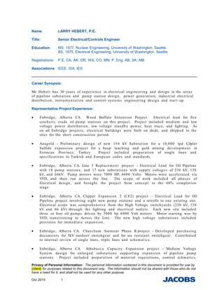 Name: LARRY HEBERT, P.E.
Title: Senior Electrical/Controls Engineer
Education: MS, 1977, Nuclear Engineering, University of Washington, Seattle
BS, 1975, Electrical Engineering, University of Washington, Seattle
Registrations: P.E. CA, AK, OR, WA, CO, MN; P. Eng. AB, SK, MB
Associations: IEEE, ISA, IES
Career Synopsis:
Mr. Hebert has 30 years of experience in electrical engineering and design in the areas
of pipeline substation and pump station design, power generation, industrial electrical
distribution, instrument ation and control systems engineering design and start- up.
Representative Project Experience:
• Enbridge, Alberta CA. Wood Buffalo Extension Project. Electrical lead for five
synthetic crude oil pump stations on this project. Project included medium and low
voltage power distribution, low voltage standby power, heat trace, and lighting. As
on all Enbridge projects, electrical buildings were built on skids, and shipped to the
sites for the short construction period.
• Anagold - Preliminary design of new 154 kV Substation for a 10,000 tpd Çöpler
Sulfide expansion project for a heap leaching and gold mining developm ent in
Erzincan Province, Turkey. Project included preparation of single lines and
specifications to Turkish and European codes and standards.
• Enbridge, Alberta CA. Line 3 Replacem ent project – Electrical Lead for Oil Pipeline
with 18 pump stations, and 17 new substations with supply voltages of 230 kV, 138
kV, and 66kV. Pump motors were 7000 HP, 6600 Volts. Motors were accelerated via
VFD, and then run across the line. The scope of work included all phases of
Electrical design, and brought the project from concept to the 60% completion
stage.
• Enbridge, Alberta CA. Clipper Expansion 2 (CE2) project – Electrical Lead for Oil
Pipeline project involving eight new pump stations and a retrofit to one existing site.
Electrical scope was comprehensive from the High Voltage switchyards (230 kV, 138
kV and 66 kV) through the lighting and electrical outlets. Each new site included
three or four oil pumps driven by 5000 hp 6900 Volt motors. Motor starting was by
VFD, transitioning to Across the Line. The new high voltage substations included
provision for immediate expansion.
• Enbridge, Alberta CA. Cheecham Surmont Phase II project – Developed purchasing
documents for 5kV outdoor switchgear and for arc resistant switchgear. Contributed
to internal review of single lines, triple lines and schem atics.
• Enbridge, Alberta CA. Athabasca Capacity Expansion project – Medium Voltage
System design for enlarged substations supporting expansion of pipeline pump
stations. Project included preparation of material requisitions, control schmatics,
Privacy of Personal Information: The personal information contained in this document is provided for use by
(client) for purposes related to this document only. The information should not be shared with those who do not
have a need for it, and shall not be used for any other purpose.
Oct 2015 1
 