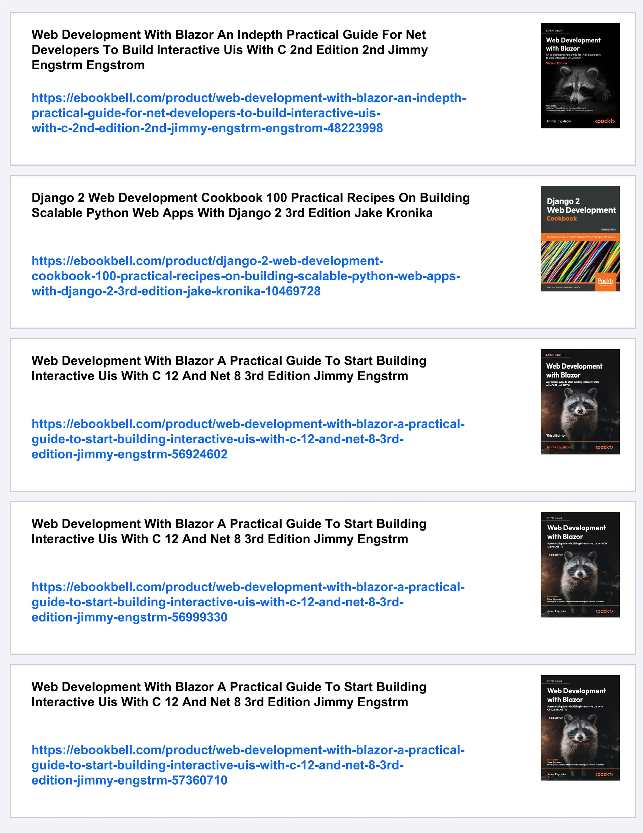 Web Development With Blazor An Indepth Practical Guide For Net
Developers To Build Interactive Uis With C 2nd Edition 2nd Jimmy
Engstrm Engstrom
https://ebookbell.com/product/web-development-with-blazor-an-indepth-
practical-guide-for-net-developers-to-build-interactive-uis-
with-c-2nd-edition-2nd-jimmy-engstrm-engstrom-48223998
Django 2 Web Development Cookbook 100 Practical Recipes On Building
Scalable Python Web Apps With Django 2 3rd Edition Jake Kronika
https://ebookbell.com/product/django-2-web-development-
cookbook-100-practical-recipes-on-building-scalable-python-web-apps-
with-django-2-3rd-edition-jake-kronika-10469728
Web Development With Blazor A Practical Guide To Start Building
Interactive Uis With C 12 And Net 8 3rd Edition Jimmy Engstrm
https://ebookbell.com/product/web-development-with-blazor-a-practical-
guide-to-start-building-interactive-uis-with-c-12-and-net-8-3rd-
edition-jimmy-engstrm-56924602
Web Development With Blazor A Practical Guide To Start Building
Interactive Uis With C 12 And Net 8 3rd Edition Jimmy Engstrm
https://ebookbell.com/product/web-development-with-blazor-a-practical-
guide-to-start-building-interactive-uis-with-c-12-and-net-8-3rd-
edition-jimmy-engstrm-56999330
Web Development With Blazor A Practical Guide To Start Building
Interactive Uis With C 12 And Net 8 3rd Edition Jimmy Engstrm
https://ebookbell.com/product/web-development-with-blazor-a-practical-
guide-to-start-building-interactive-uis-with-c-12-and-net-8-3rd-
edition-jimmy-engstrm-57360710
 