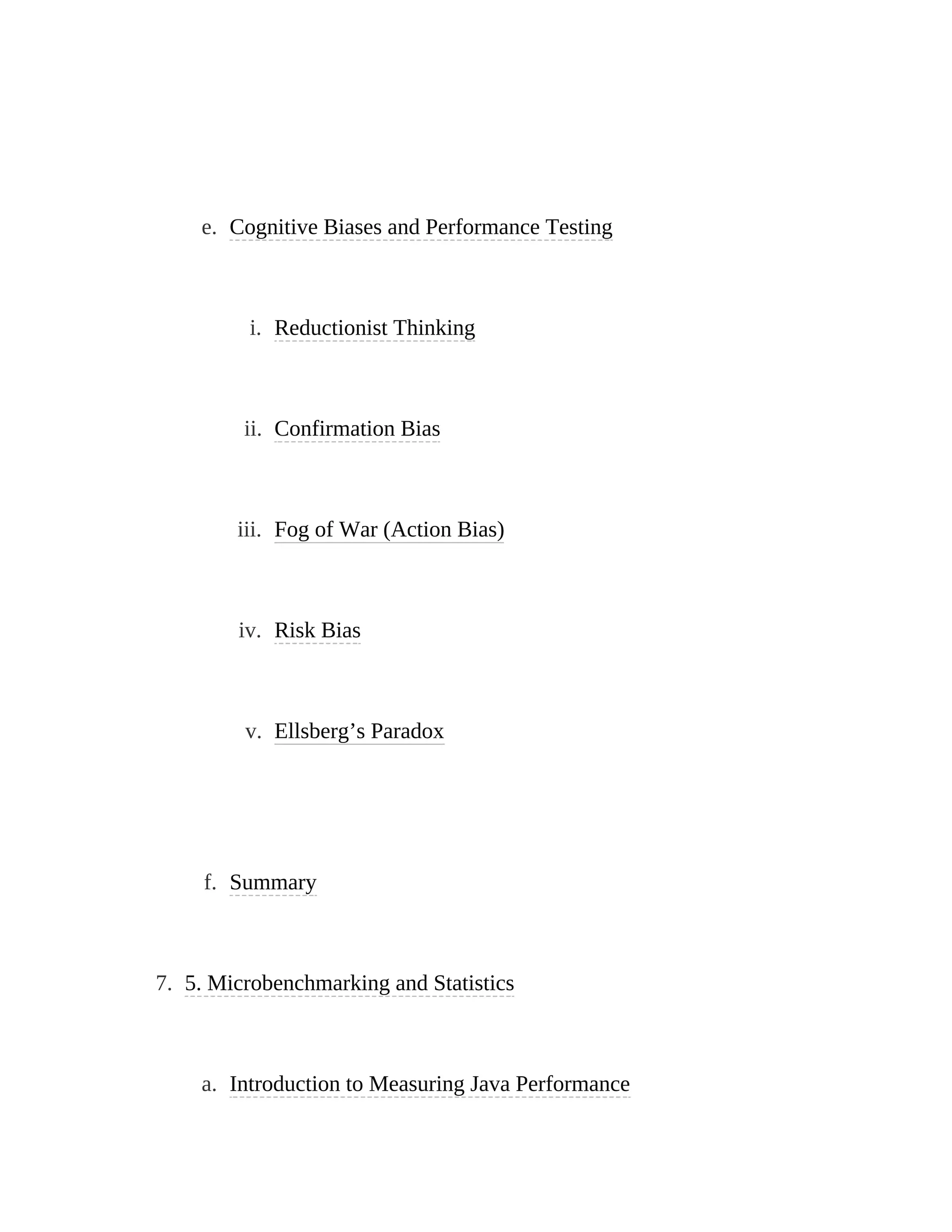 e. Cognitive Biases and Performance Testing
i. Reductionist Thinking
ii. Confirmation Bias
iii. Fog of War (Action Bias)
iv. Risk Bias
v. Ellsberg’s Paradox
f. Summary
7. 5. Microbenchmarking and Statistics
a. Introduction to Measuring Java Performance
 