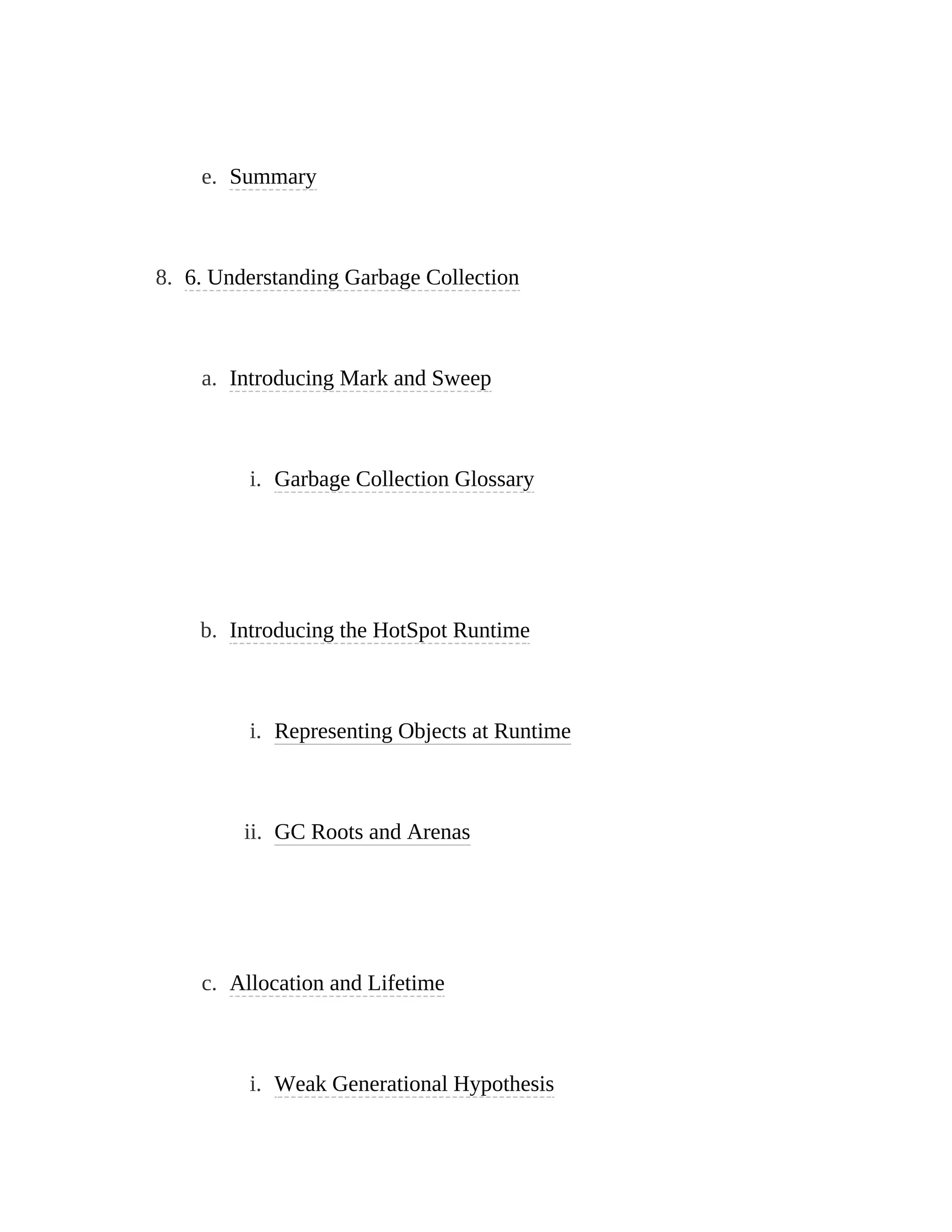 e. Summary
8. 6. Understanding Garbage Collection
a. Introducing Mark and Sweep
i. Garbage Collection Glossary
b. Introducing the HotSpot Runtime
i. Representing Objects at Runtime
ii. GC Roots and Arenas
c. Allocation and Lifetime
i. Weak Generational Hypothesis
 