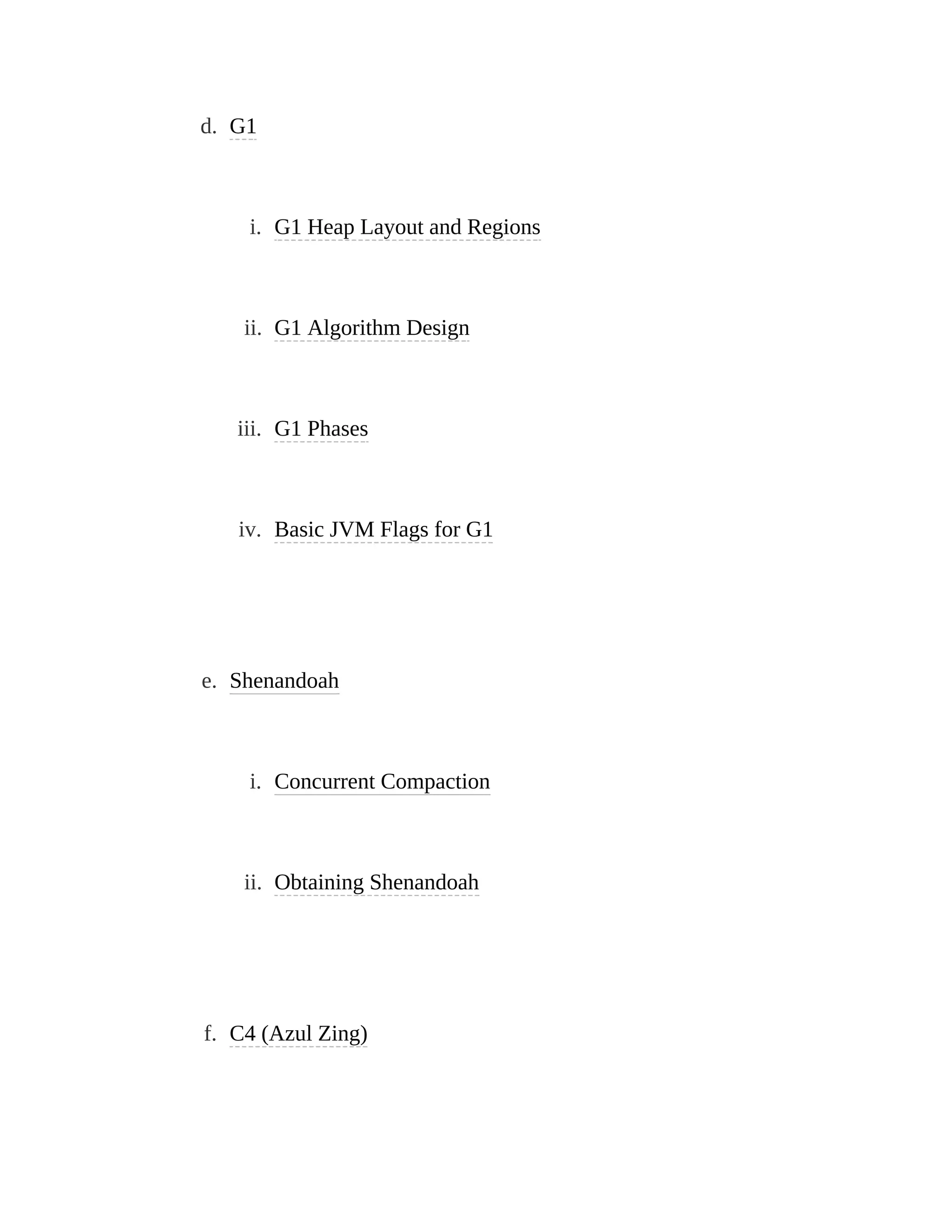 d. G1
i. G1 Heap Layout and Regions
ii. G1 Algorithm Design
iii. G1 Phases
iv. Basic JVM Flags for G1
e. Shenandoah
i. Concurrent Compaction
ii. Obtaining Shenandoah
f. C4 (Azul Zing)
 