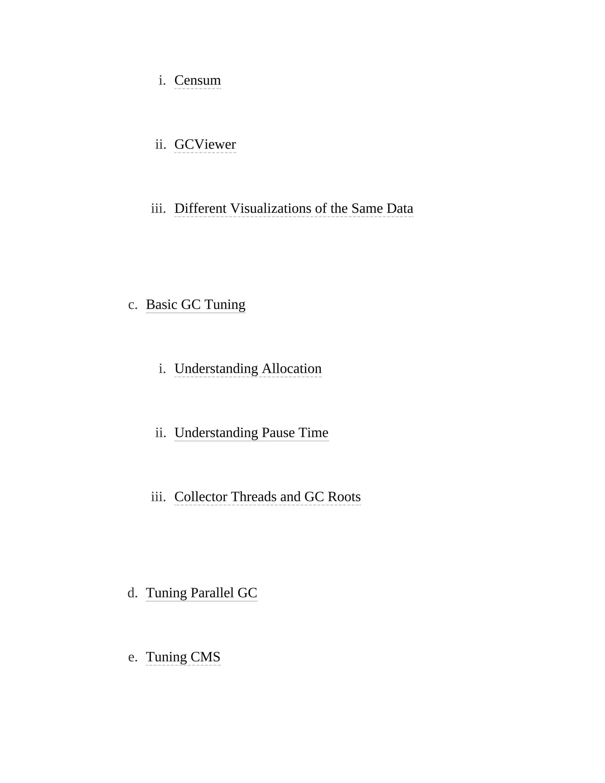 i. Censum
ii. GCViewer
iii. Different Visualizations of the Same Data
c. Basic GC Tuning
i. Understanding Allocation
ii. Understanding Pause Time
iii. Collector Threads and GC Roots
d. Tuning Parallel GC
e. Tuning CMS
 