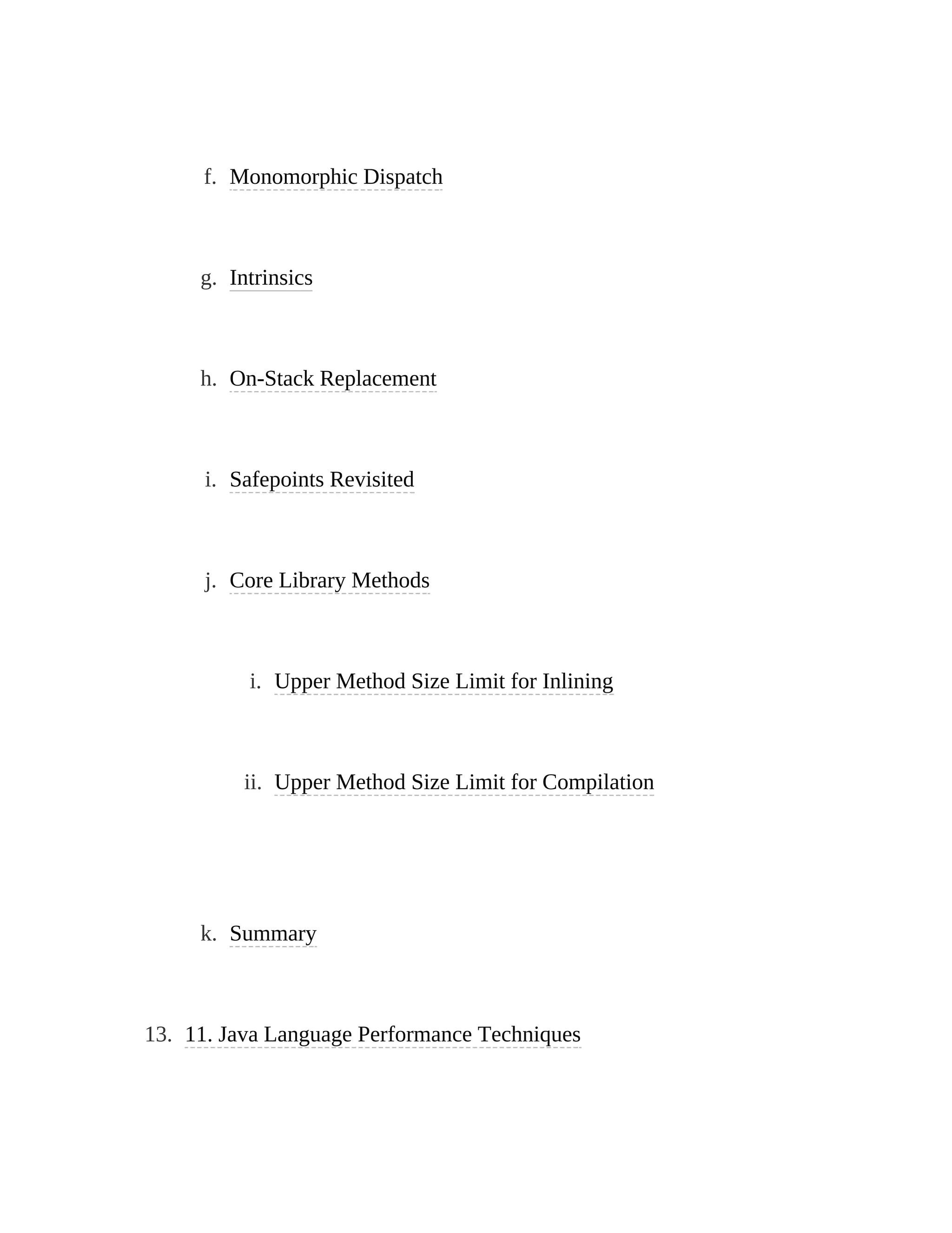 f. Monomorphic Dispatch
g. Intrinsics
h. On-Stack Replacement
i. Safepoints Revisited
j. Core Library Methods
i. Upper Method Size Limit for Inlining
ii. Upper Method Size Limit for Compilation
k. Summary
13. 11. Java Language Performance Techniques
 