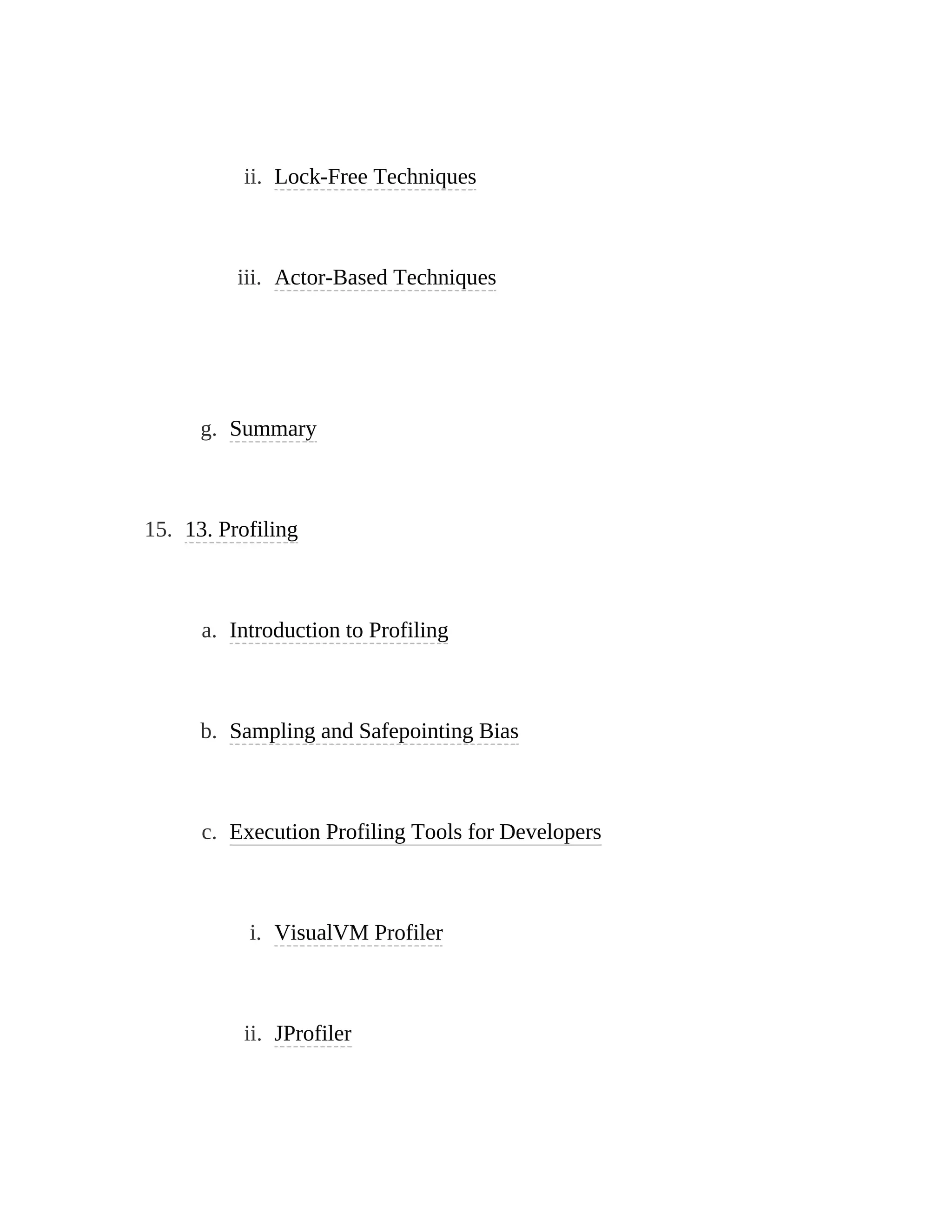 ii. Lock-Free Techniques
iii. Actor-Based Techniques
g. Summary
15. 13. Profiling
a. Introduction to Profiling
b. Sampling and Safepointing Bias
c. Execution Profiling Tools for Developers
i. VisualVM Profiler
ii. JProfiler
 