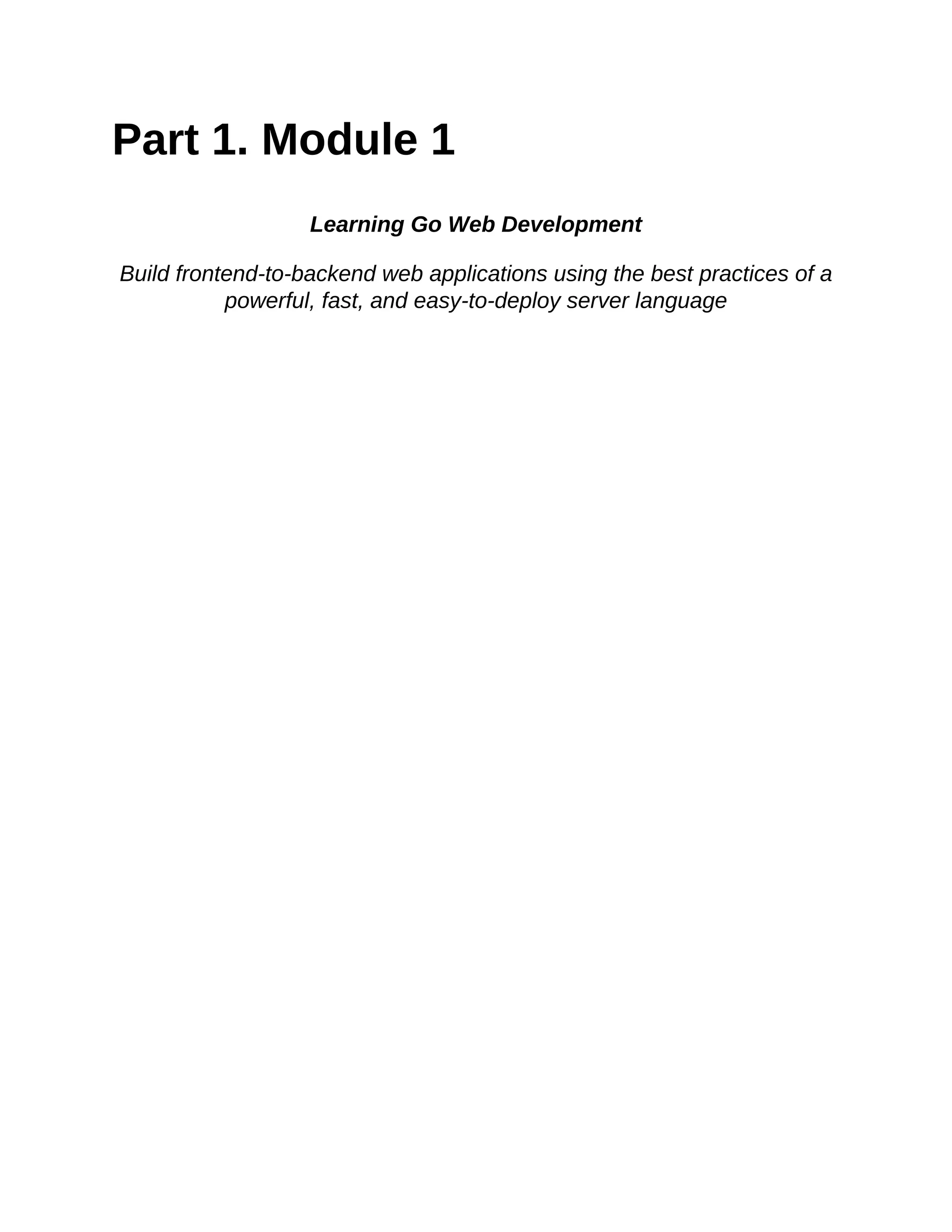 Part 1. Module 1
Learning Go Web Development
Build frontend-to-backend web applications using the best practices of a
powerful, fast, and easy-to-deploy server language
 