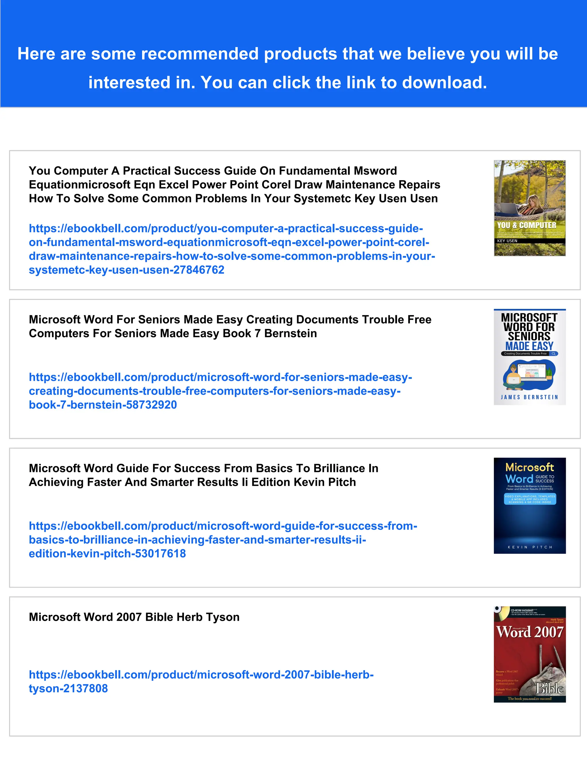Here are some recommended products that we believe you will be
interested in. You can click the link to download.
You Computer A Practical Success Guide On Fundamental Msword
Equationmicrosoft Eqn Excel Power Point Corel Draw Maintenance Repairs
How To Solve Some Common Problems In Your Systemetc Key Usen Usen
https://ebookbell.com/product/you-computer-a-practical-success-guide-
on-fundamental-msword-equationmicrosoft-eqn-excel-power-point-corel-
draw-maintenance-repairs-how-to-solve-some-common-problems-in-your-
systemetc-key-usen-usen-27846762
Microsoft Word For Seniors Made Easy Creating Documents Trouble Free
Computers For Seniors Made Easy Book 7 Bernstein
https://ebookbell.com/product/microsoft-word-for-seniors-made-easy-
creating-documents-trouble-free-computers-for-seniors-made-easy-
book-7-bernstein-58732920
Microsoft Word Guide For Success From Basics To Brilliance In
Achieving Faster And Smarter Results Ii Edition Kevin Pitch
https://ebookbell.com/product/microsoft-word-guide-for-success-from-
basics-to-brilliance-in-achieving-faster-and-smarter-results-ii-
edition-kevin-pitch-53017618
Microsoft Word 2007 Bible Herb Tyson
https://ebookbell.com/product/microsoft-word-2007-bible-herb-
tyson-2137808
 