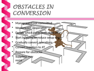OBSTACLES IN
CONVERSION
• Management not committed
• Workers not cooperative
• Decide which parts need most effort
• Start by trying to reduce setup times
• Gradually convert operations
• Convert suppliers to JIT
• Prepare for obstacles
• Suppliers may
resist
 