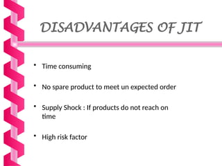 DISADVANTAGES OF JIT
• Time consuming
• No spare product to meet un expected order
• Supply Shock : If products do not reach on
time
• High risk factor
 