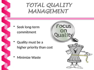 TOTAL QUALITY
MANAGEMENT
• Seek long-term
commitment
• Quality must be a
higher priority than cost
• Minimize Waste
 