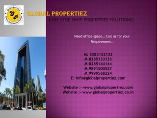 Need office space… Call us for your
Requirement…
M: 8285122122
M:8285133133
M:8285144144
M:9891500527
M:9999568224
E: info@globalpropertiez.com
Website :- www.globalpropertiez.com
Website :- www.globalpropertiez.co.in
 