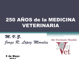 250 AÑOS de la MEDICINA
VETERINARIA
M.V.Z.
Jorge R. López Morales
5 de Mayo

 