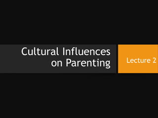 Cultural Influences
on Parenting Lecture 2
 