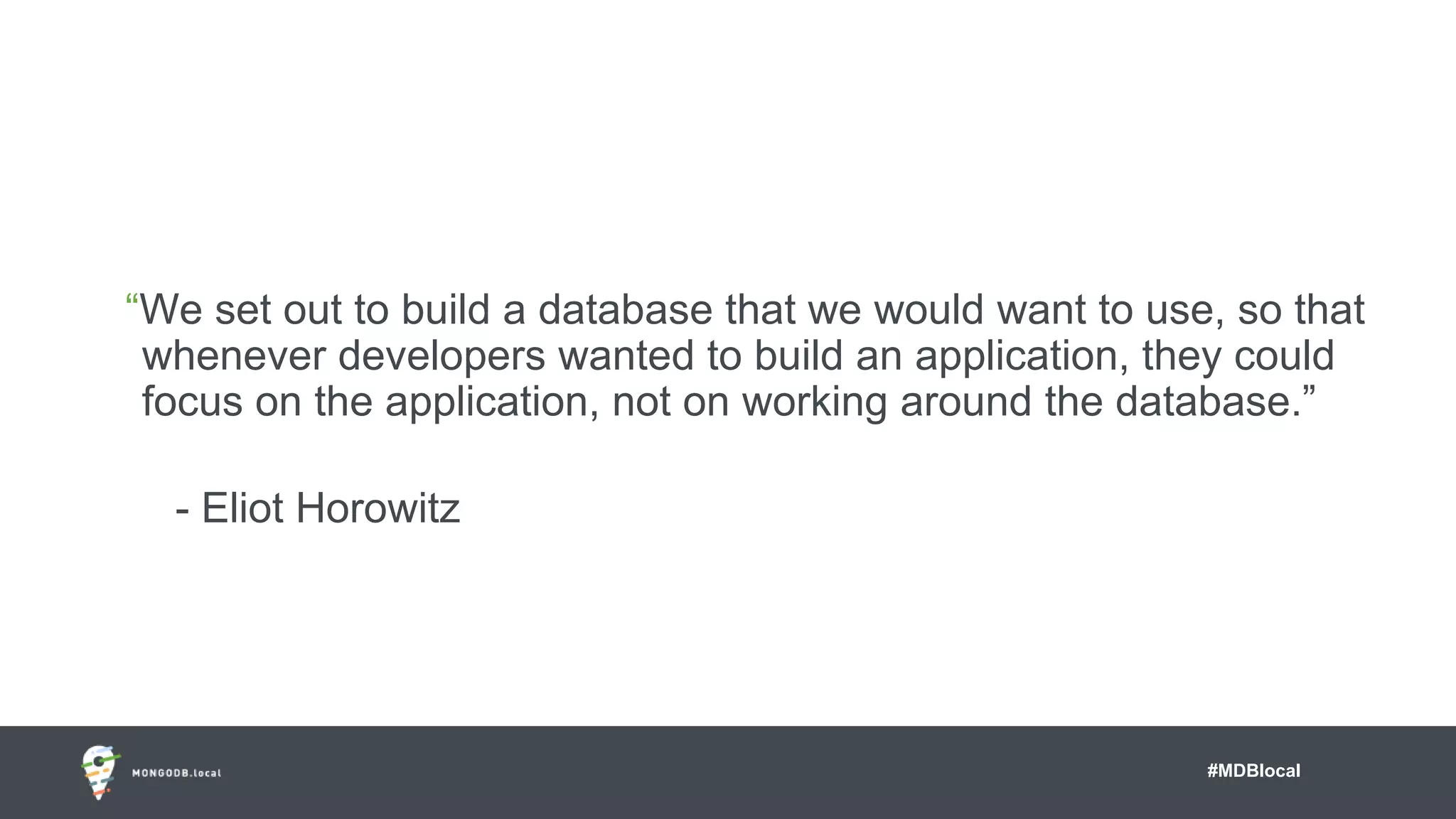 #MDBlocal
“We set out to build a database that we would want to use, so that
whenever developers wanted to build an application, they could
focus on the application, not on working around the database.”
- Eliot Horowitz
 