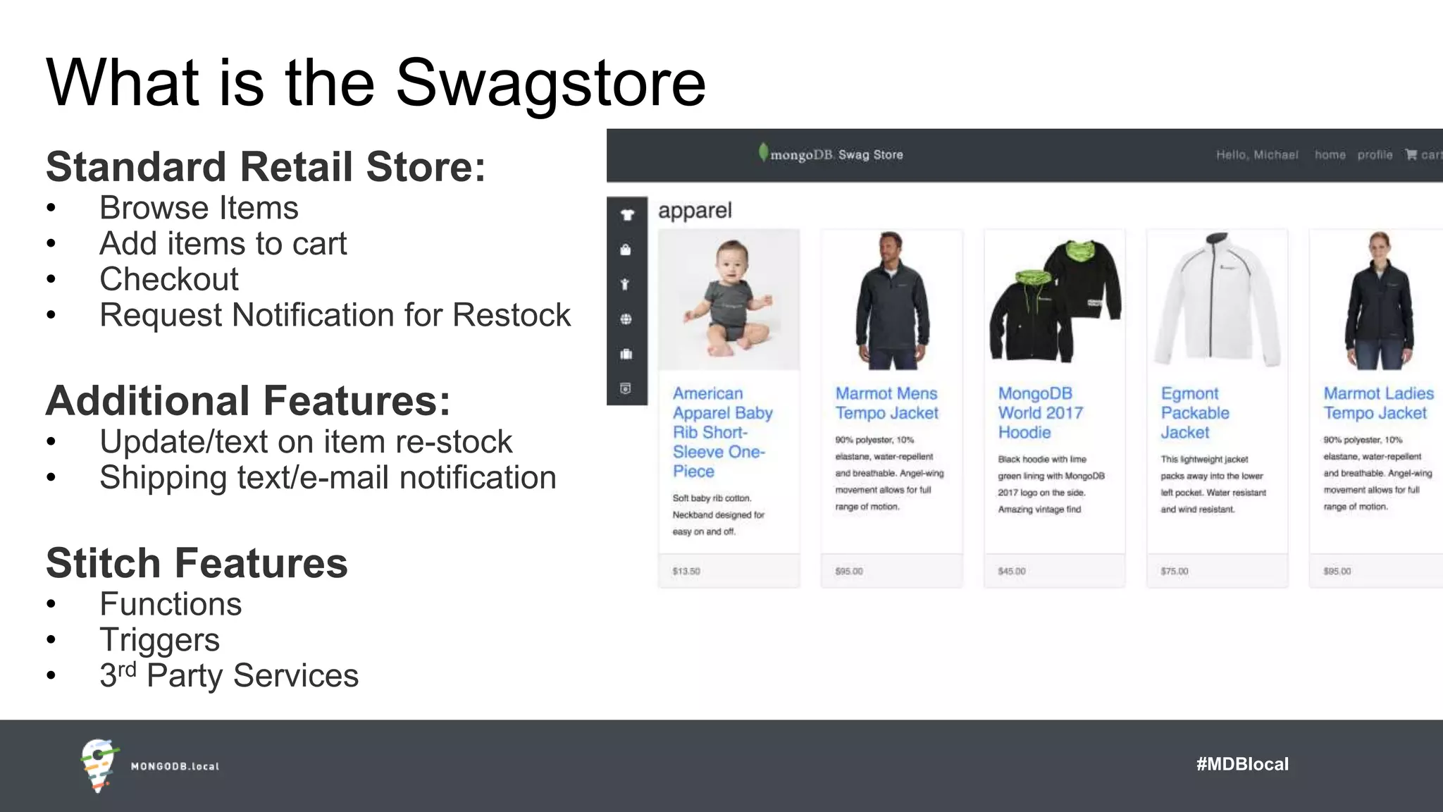 #MDBlocal
What is the Swagstore
Standard Retail Store:
• Browse Items
• Add items to cart
• Checkout
• Request Notification for Restock
Additional Features:
• Update/text on item re-stock
• Shipping text/e-mail notification
Stitch Features
• Functions
• Triggers
• 3rd Party Services
 