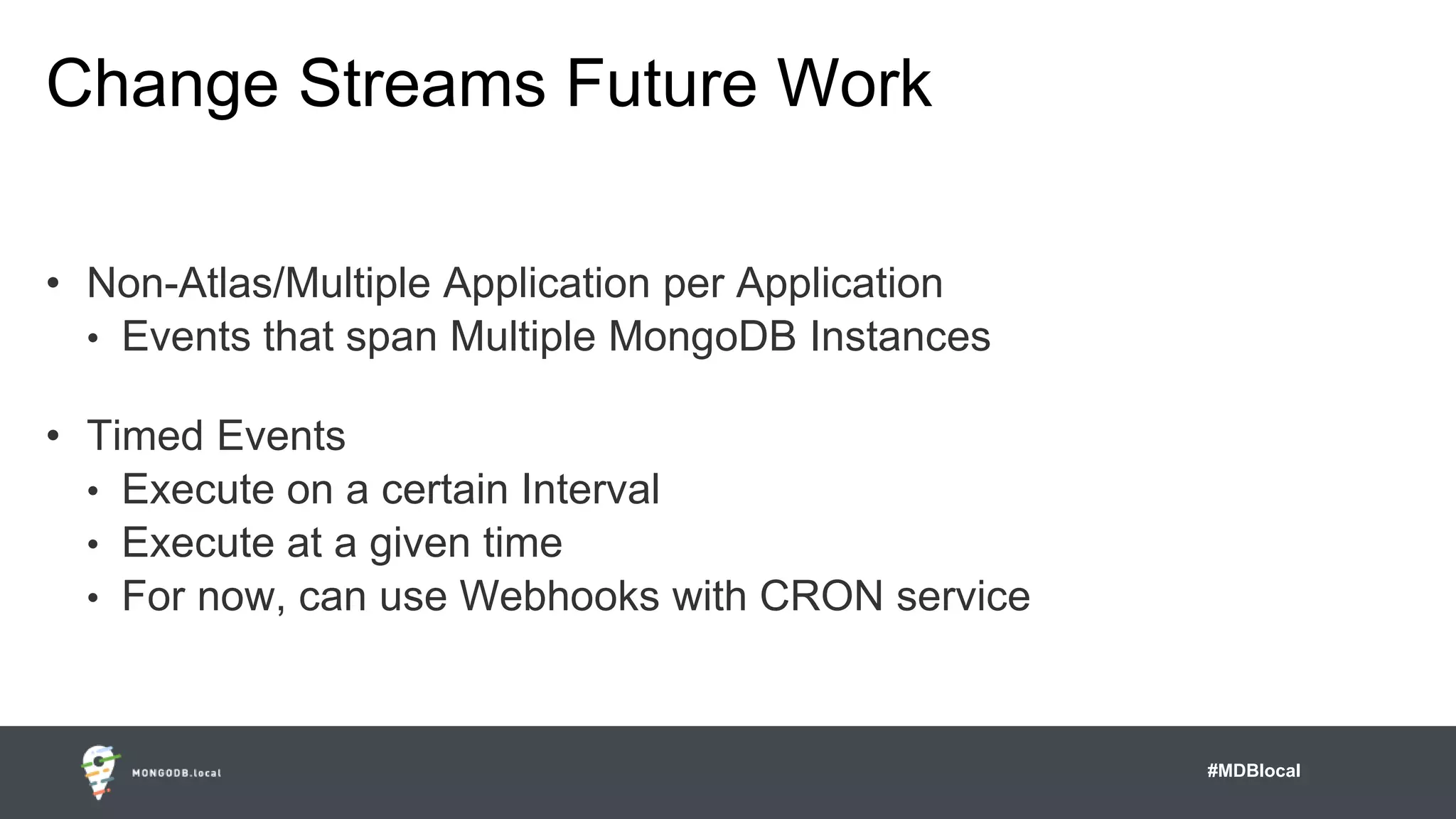 #MDBlocal
Change Streams Future Work
• Non-Atlas/Multiple Application per Application
• Events that span Multiple MongoDB Instances
• Timed Events
• Execute on a certain Interval
• Execute at a given time
• For now, can use Webhooks with CRON service
 