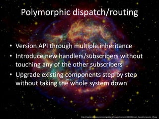 Polymorphic dispatch/routing
• Version API through multiple inheritance
• Introduce new handlers/subscribers without
touching any of the other subscribers
• Upgrade existing components step by step
without taking the whole system down
http://www.nasa.gov/centers/goddard/images/content/280046main_CassAcomposite_HI.jpg
 