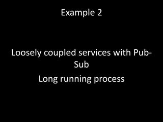 Loosely coupled services with Pub-
Sub
Long running process
Example 2
 