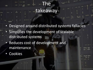 The
takeaway
• Designed around distributed systems fallacies
• Simplifies the development of scalable
distributed systems
• Reduces cost of development and
maintenance
• Cookies
 