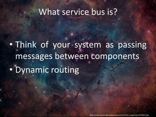 What service bus is?
• Think of your system as passing
messages between components
• Dynamic routing
http://www.heavensgloryobservatory.com/Color_Jpegs/ngc2244NB03.jpg
 