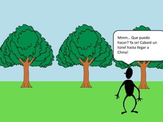 Mmm… Que puedo
hacer? Ya se! Cabaré un
túnel hasta llegar a
China!
 