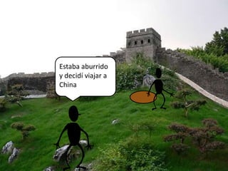 Estaba aburrido
y decidí viajar a
China
 