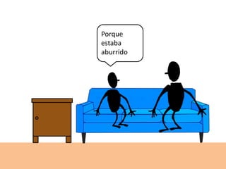 Porque
estaba
aburrido
 