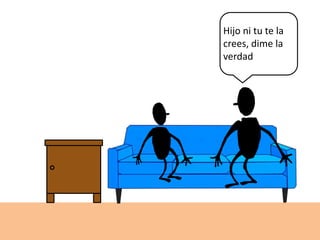 Hijo ni tu te la
crees, dime la
verdad
 