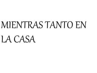 MIENTRAS TANTO EN
LA CASA
 