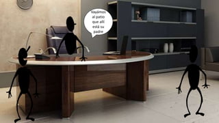 Vayámos
al patio
que allí
está su
padre
 