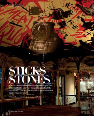 DINING EXPERIENCES
STICKS AND STONES
40 ISSUE NINE
In an era where everybody has something to say,
Thomas Hobbs analyses the evolving role of the
restaurant critic and the impact a negative review
has on restaurateurs
Written by Thomas Hobbs | Images © John Arandhara-Blackwell
STICKS
STONES
40 ISSUE NINE
 