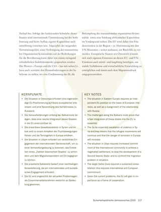 Sicherheitspolitische Jahresvorschau 2016 117
KERNPUNKTE
• Die Situation in Osteuropa erfordert eine eigenstän-
dige EU-Positionierung auf Basis europäischer Inte-
ressen und eine Neuordnung des Verhältnisses zu
Russland.
• Die Herausforderungen entlang der Balkanroute be-
legen, dass eine rasche Integration dieser Staaten
in die EU unverzichtbar ist.
• Die erwartbare Gewalteskalation in Syrien und im
Irak wird zu einem Anhalten der Fluchtbewegungen
führen und die Terrorgefahr in Europa erhöhen.
• Die Situation in Libyen erfordert ein verstärktes En-
gagement der internationalen Gemeinschaft, um zu
einer Verhandlungslösung zu kommen, das Entste-
hen eines „Zweiten Islamischen Staates“ zu verhin-
dern und dem Migrationsproblem vor Ort begegnen
zu können.
• Die erweiterte Sahelzone bedarf einer nachhaltigen
Konsolidierung, die ein internationales und europäi-
sches Engagement erfordert.
• Die EU wird angesichts der aktuellen Problemlagen
als Zusammenarbeitsrahmen weiterhin an Bedeu-
tung gewinnen.
Tschad-See. Infolge der funktionalen Schwäche dieser
Staaten wird internationale Unterstützung bei der Stabi-
lisierung und beim Aufbau eigener Kapazitäten auch
mittelfristig vonnöten sein. Angesichts der steigenden
Terrorismusgefahr, einer Verfestigung der transnationa-
len Organisierten Kriminalität und der Bedrohungen
für die Bevölkerung kann dabei von einem zwingend
erforderlichen Stabilitätstransfer gesprochen werden.
Der Westen – Europa und die USA – hat sich neben Li-
byen auch verstärkt den Herausforderungen in der Sa-
helzone zu stellen, wo eine Eindämmung des IS, die
Bekämpfung der transnationalen organisierten Krimi-
nalität sowie eine Stärkung afrikanischer Kapazitäten
im Vordergrund stehen. Die EU wird daher ihre Frie-
denseinsätze in der Region – in Abstimmung mit den
VN-Missionen – weiter ausbauen, um Rückfälle zu ver-
meiden. Europäische Staaten wie Österreich können
sich nach eigenem Ermessen an diesen EU- und VN-
Einsätzen auch mittel- und langfristig beteiligen, um
stabile Verhältnisse und wirtschaftliche Entwicklung zu
ermöglichen und damit auch dem Migrationsdruck
entgegenzuwirken.
KEY NOTES
• The situation in Eastern Europe requires an inde-
pendent EU position on the basis of European inte-
rests, as well as a realignment of the relationship
with Russia.
• The challenges along the Balkans route prove that
a fast integration of these states into the EU is
essential.
• The (to be expected) escalation of violence in Sy-
ria and Iraq means that the refugee movements will
continue and that the danger of terrorism in Europe
will increase.
• The situation in Libya requires increased commit-
ment of the international community to achieve a
negotiated settlement, to stop the development of a
Second Islamic State, and to confront the migration
problem in situation.
• The larger Sahel Zone requires a sustained conso-
lidation; this requires international and European
commitment.
• Given the current problems, the EU will gain in im-
portance as a frame of cooperation.
 
