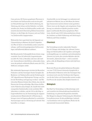 144 Sicherheitspolitische Jahresvorschau 2016
Uran und etwa 180 Tonnen gespaltenem Plutonium in
neun Staaten mit Nuklearwaffen wird eine der größ-
ten Herausforderungen für die Nichtverbreitung, die
Abrüstung, den Schutz und die Sicherheit von Nukle-
arwaffen sein. Staaten mit Nuklearwaffen werden auch
weiterhin der durch Österreich geführten humanitären
Initiative zu den Folgen des Einsatzes und zum Verbot
von Nuklearwaffen entgegenstehen.
Während der Iran zugestimmt hat, die Kapazität zur
Urananreichung im Rahmen des Joint Comprehen-
sive Plan of Action zu beschränken, wird er seine For-
-
fugen und ballistische Raketen ausbauen.
Die Demokratische Volksrepublik Korea könnte einige
zusätzliche Tests für ballistische Langstreckenrake-
ten (KN-08, Unha-3, Musudan) und einen oder meh-
rere Atomwaffentests durchführen, insbesondere dann,
wenn der politisch-militärische Druck seitens der USA,
Südkoreas und Japans anhält.
Die anhaltenden Spannungen zwischen der Russischen
Föderation und den Vereinigten Staaten bezüglich der
Reduktion von Nuklearwaffen und der Einhaltung des
1987 abgeschlossenen Washingtoner Vertrags zum Ver-
bot der Herstellung und Lagerung von Kurz- und Mit-
telstrecken-Raketen könnten dazu führen, dass eine der
Parteien den Vertrag aufkündigt. Dies könnte die Rus-
sische Föderation dazu bringen, die Anzahl ihrer nicht-
strategischen Nuklearwaffen in den westlichen Mili-
tärbezirken zu erhöhen, und die USA in der Folge zu
-
ten phasenweisen Raketenabwehr in Westeuropa zu
Stationierungen und zur Abstützung auf taktische Nuk-
learwaffen zu zwingen.
Zwischenfälle wie der Schmuggel von nuklearem und
radioaktivem Material, das aus dem Raum der ehema-
ligen Sowjetunion stammt, könnten weiter geschehen.
Ebenso muss mit der illegalen und unregulierten Veräu-
ßerung von radioaktiven Quellen gerechnet werden.
Japans zunehmender Bestand an gespaltenem Pluto-
nium, obwohl unter IAEA-Schutzmaßnahmen, könnte
die Ansichten zur Nicht-Verbreitung und Abrüstung in
Südkorea und China verändern.
Chemisch
Die Verwendung toxischer industrieller Chemika-
lien wie Chlorgas oder Senfgas, die verbotene Anwen-
dung von Chemiewaffen in der regulären und irregulä-
ren Kriegsführung von staatlichen und nichtstaatlichen
Akteuren wie Syrien, den syrischen Rebellen oder der
Terrormiliz „Islamischer Staat“ – wird es weiterhin
geben, sollte der Bürgerkrieg in Syrien nicht bald been-
det werden.
Rund zehn Prozent des global deklarierten Bestandes
von etwa 75.525 Tonnen chemischer Kampfstoffe in
der Russischen Föderation und in den Vereinigten Staa-
-
tion für das Verbot von Chemiewaffen zerstört werden.
Ein Prozess der um Jahre dem Zeitplan hinterher ist.
Biologisch
Die Dual-Use-Verwendung von Biotechnologie wird
auch weiterhin eine Herausforderung hinsichtlich der
Entdeckung von geheimen Programmen darstellen.
Der Mangel an adäquater Vorbereitung der öffentlichen
 